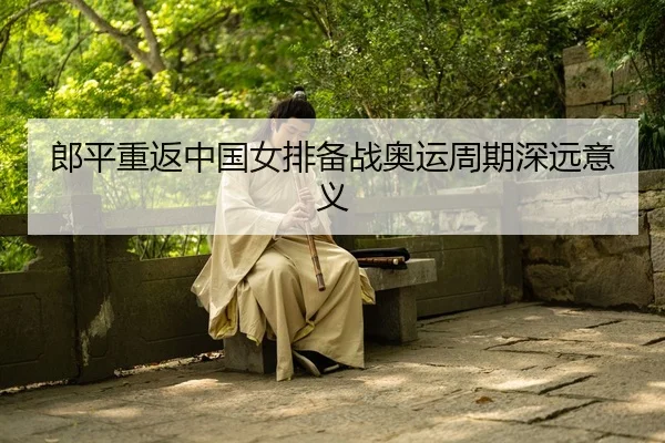 郎平重返中国女排备战奥运周期深远意义